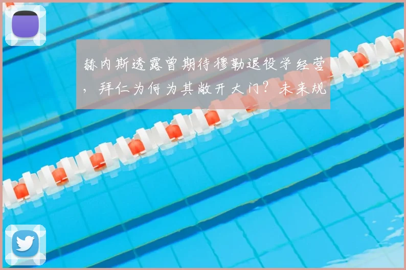 赫内斯透露曾期待穆勒退役学经营，拜仁为何为其敞开大门？未来规划引关注