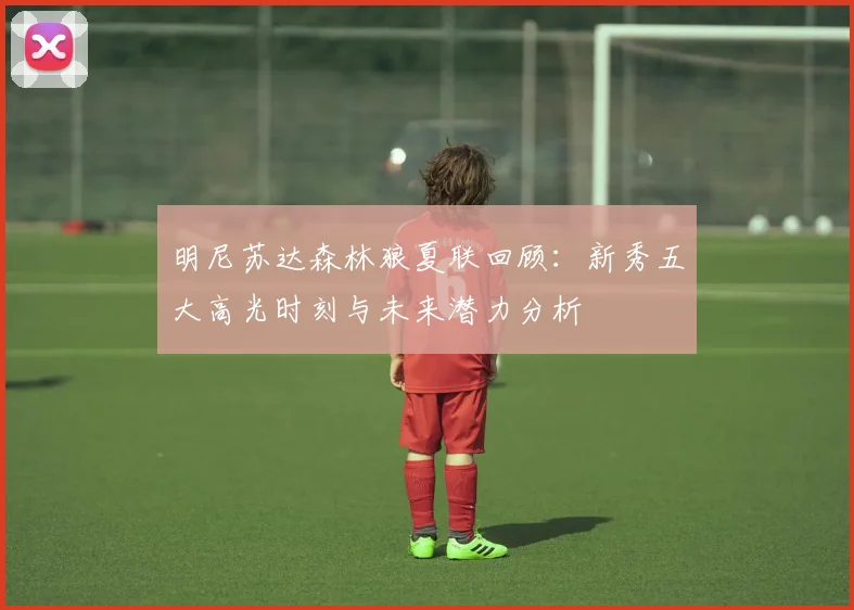 明尼苏达森林狼夏联回顾:新秀五大高光时刻与未来潜力分析