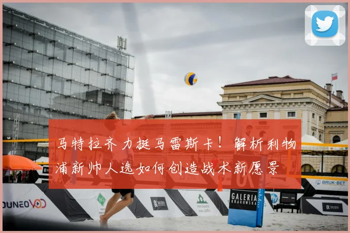 马特拉齐力挺马雷斯卡!解析利物浦新帅人选如何创造战术新愿景