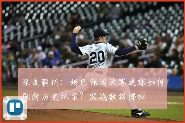 深度解析：姆巴佩淘汰赛进球如何刷新历史纪录？实战数据揭秘