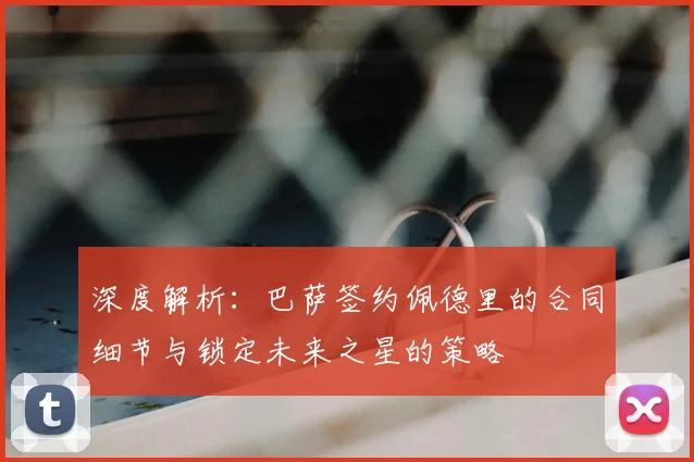 深度解析：巴萨签约佩德里的合同细节与锁定未来之星的策略