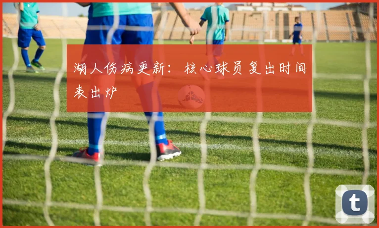湖人伤病更新：核心球员复出时间表出炉