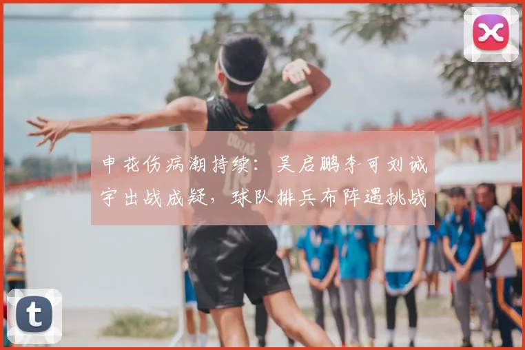 申花伤病潮持续：吴启鹏李可刘诚宇出战成疑，球队排兵布阵遇挑战