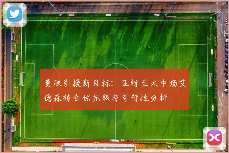 曼联引援新目标:亚特兰大中场艾德森转会优先级与可行性分析